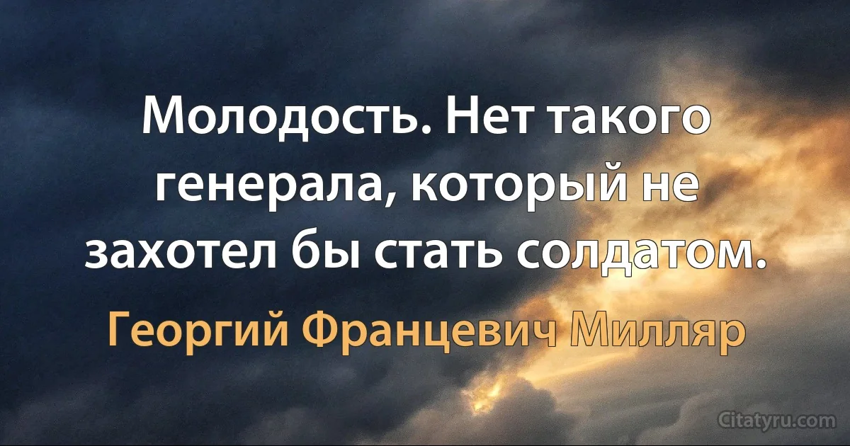 Молодость. Нет такого генерала, который не захотел бы стать солдатом. (Георгий Францевич Милляр)