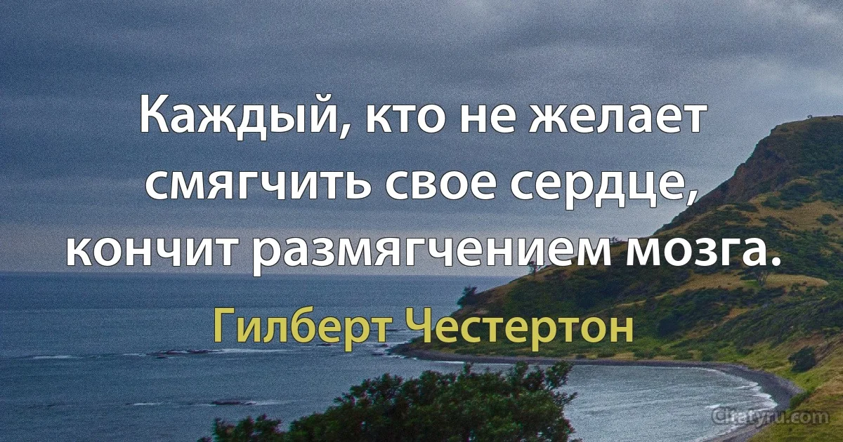 Каждый, кто не желает смягчить свое сердце, кончит размягчением мозга. (Гилберт Честертон)