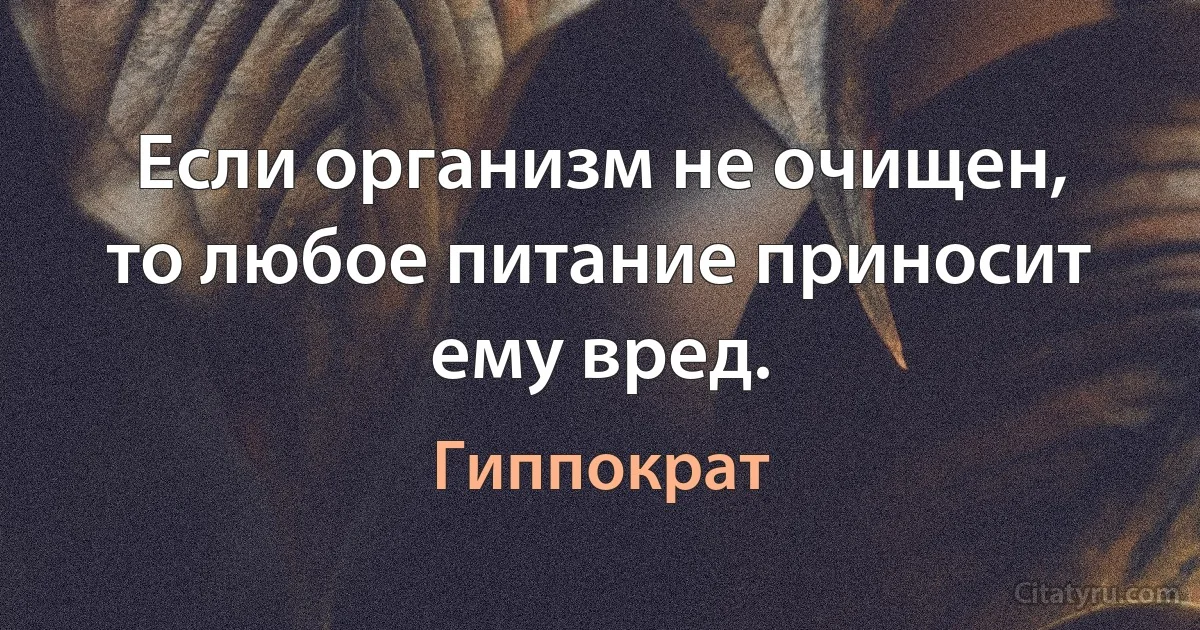 Если организм не очищен, то любое питание приносит ему вред. (Гиппократ)