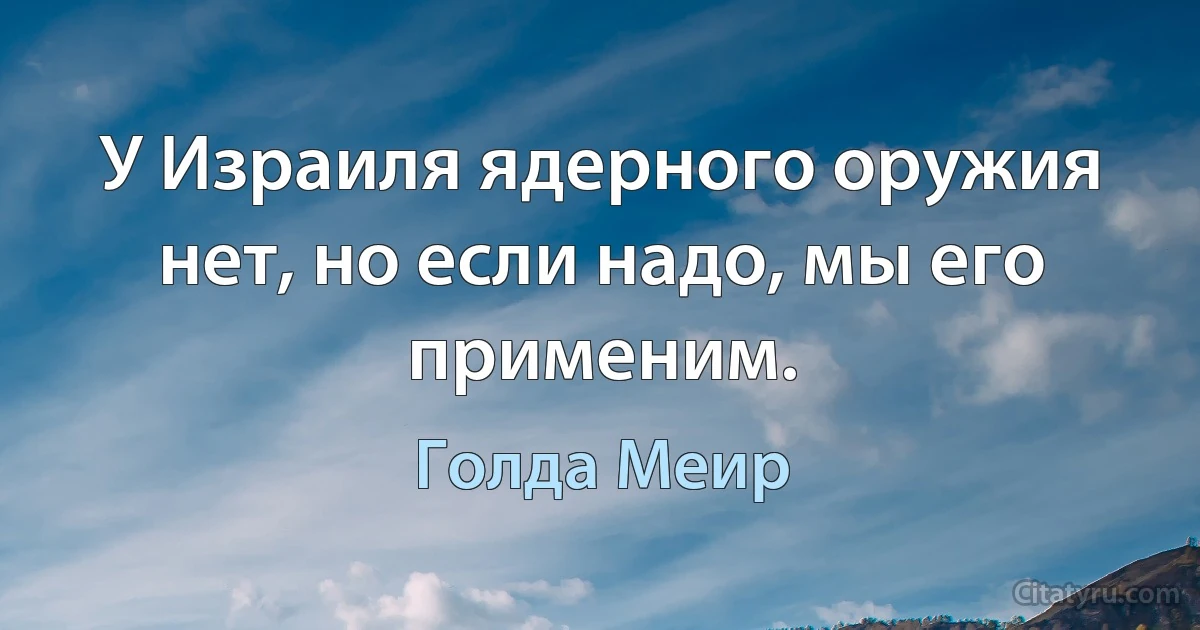 У Израиля ядерного оружия нет, но если надо, мы его применим. (Голда Меир)