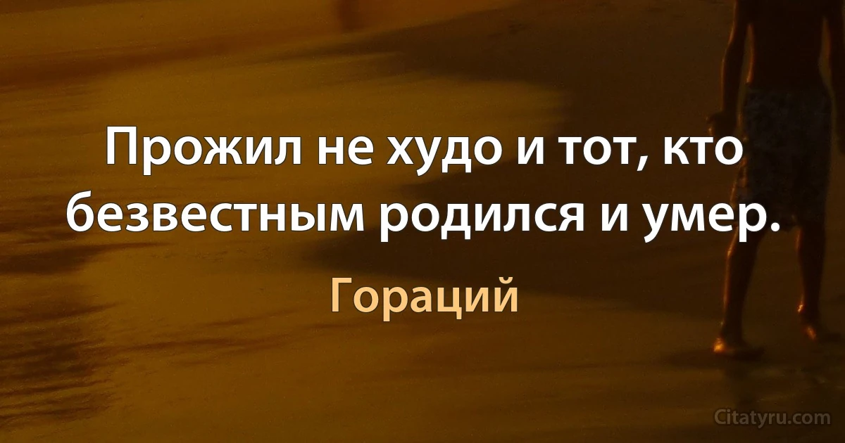 Прожил не худо и тот, кто безвестным родился и умер. (Гораций)