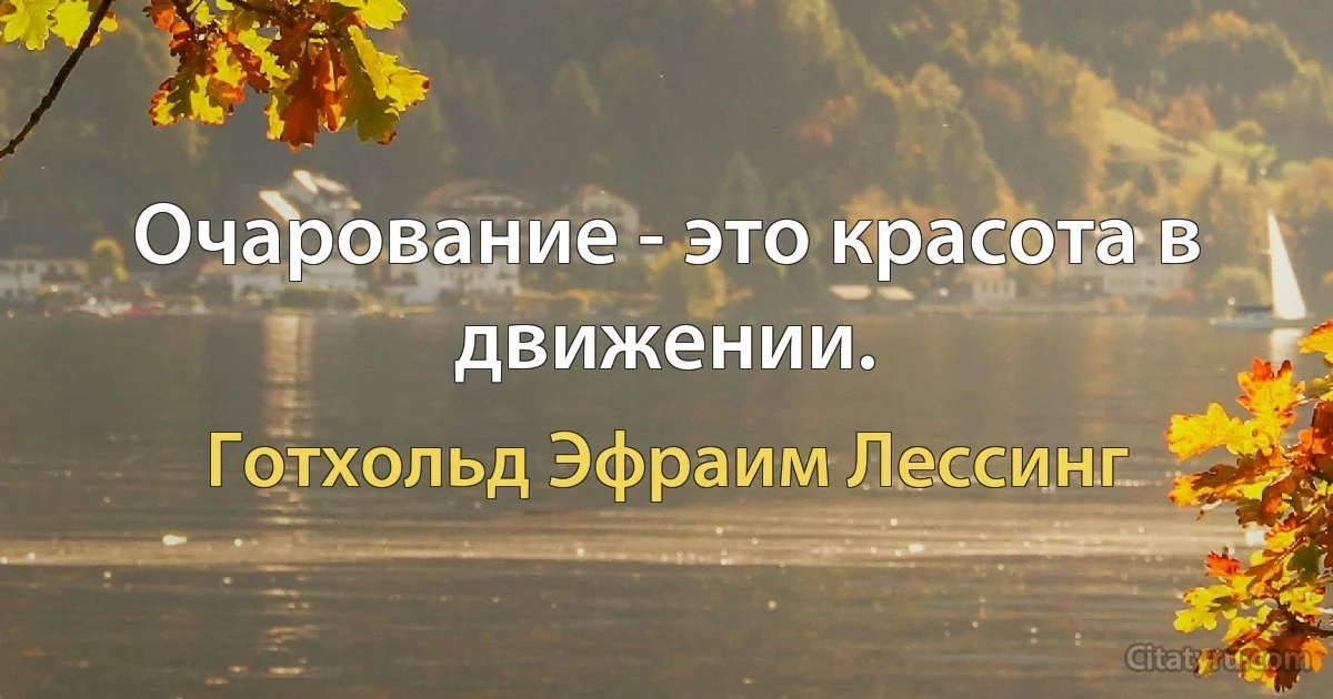 Очарование - это красота в движении. (Готхольд Эфраим Лессинг)