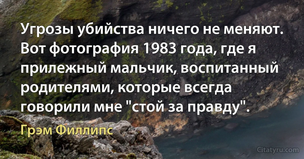 Угрозы убийства ничего не меняют. Вот фотография 1983 года, где я прилежный мальчик, воспитанный родителями, которые всегда говорили мне "стой за правду". (Грэм Филлипс)