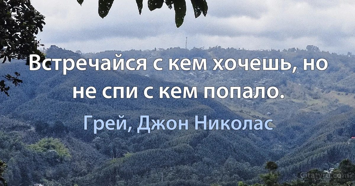 Встречайся с кем хочешь, но не спи с кем попало. (Грей, Джон Николас)