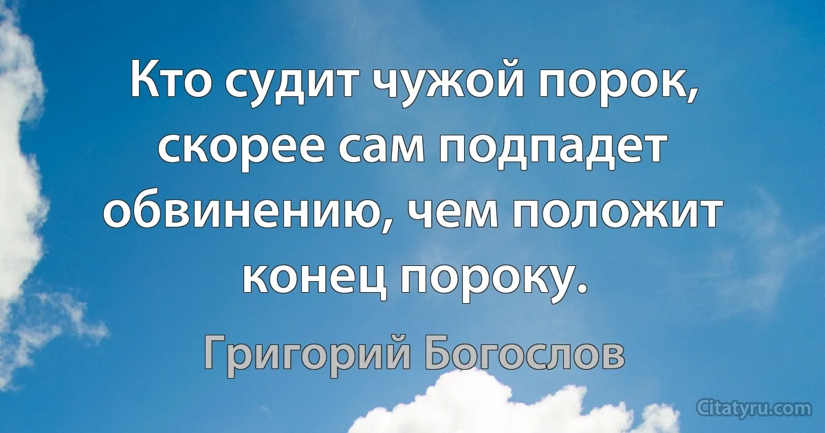 Кто судит чужой порок, скорее сам подпадет обвинению, чем положит конец пороку. (Григорий Богослов)