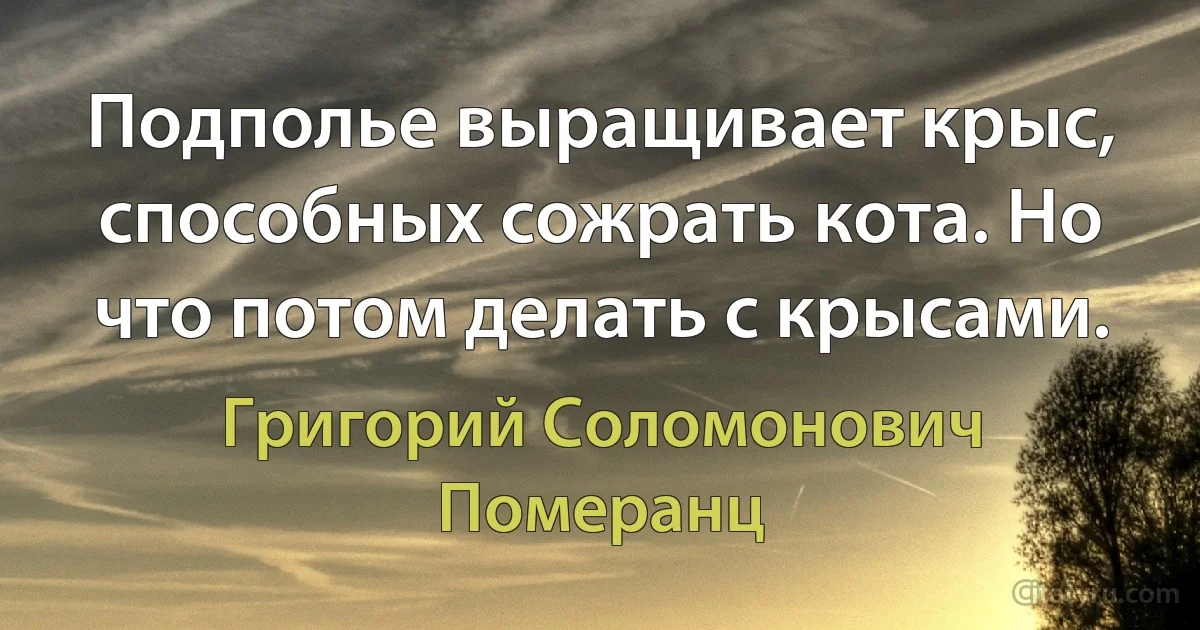 Подполье выращивает крыс, способных сожрать кота. Но что потом делать с крысами. (Григорий Соломонович Померанц)