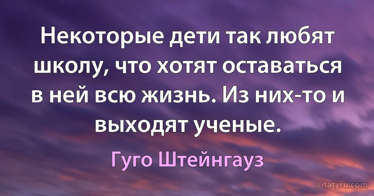 Некоторые дети так любят школу, что хотят оставаться в ней всю жизнь. Из них-то и выходят ученые. (Гуго Штейнгауз)