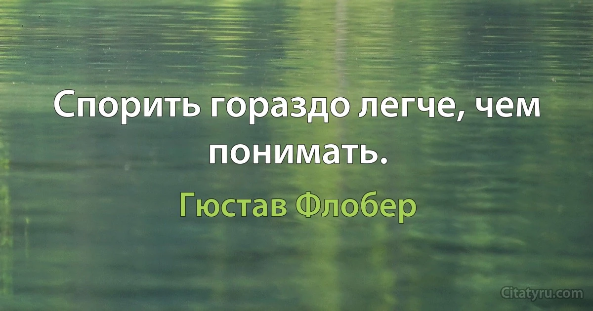 Спорить гораздо легче, чем понимать. (Гюстав Флобер)