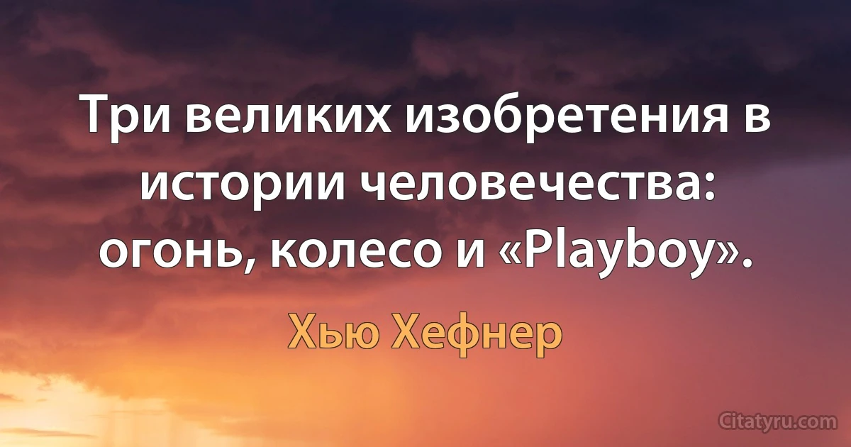 Три великих изобретения в истории человечества: огонь, колесо и «Playboy». (Хью Хефнер)