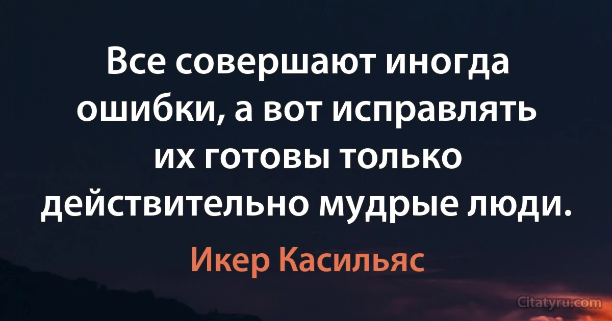 Все совершают иногда ошибки, а вот исправлять их готовы только действительно мудрые люди. (Икер Касильяс)