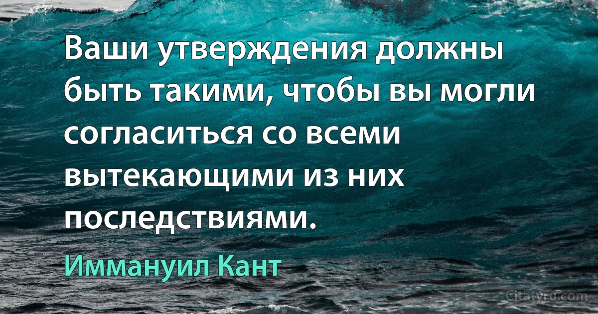 Ваши утверждения должны быть такими, чтобы вы могли согласиться со всеми вытекающими из них последствиями. (Иммануил Кант)