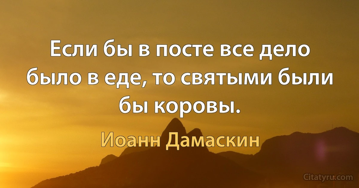 Если бы в посте все дело было в еде, то святыми были бы коровы. (Иоанн Дамаскин)