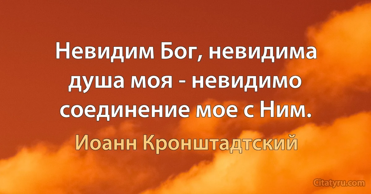 Невидим Бог, невидима душа моя - невидимо соединение мое с Ним. (Иоанн Кронштадтский)