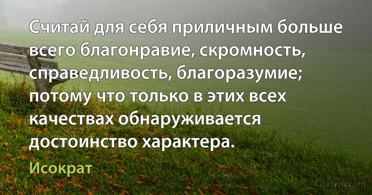 Считай для себя приличным больше всего благонравие, скромность, справедливость, благоразумие; потому что только в этих всех качествах обнаруживается достоинство характера. (Исократ)