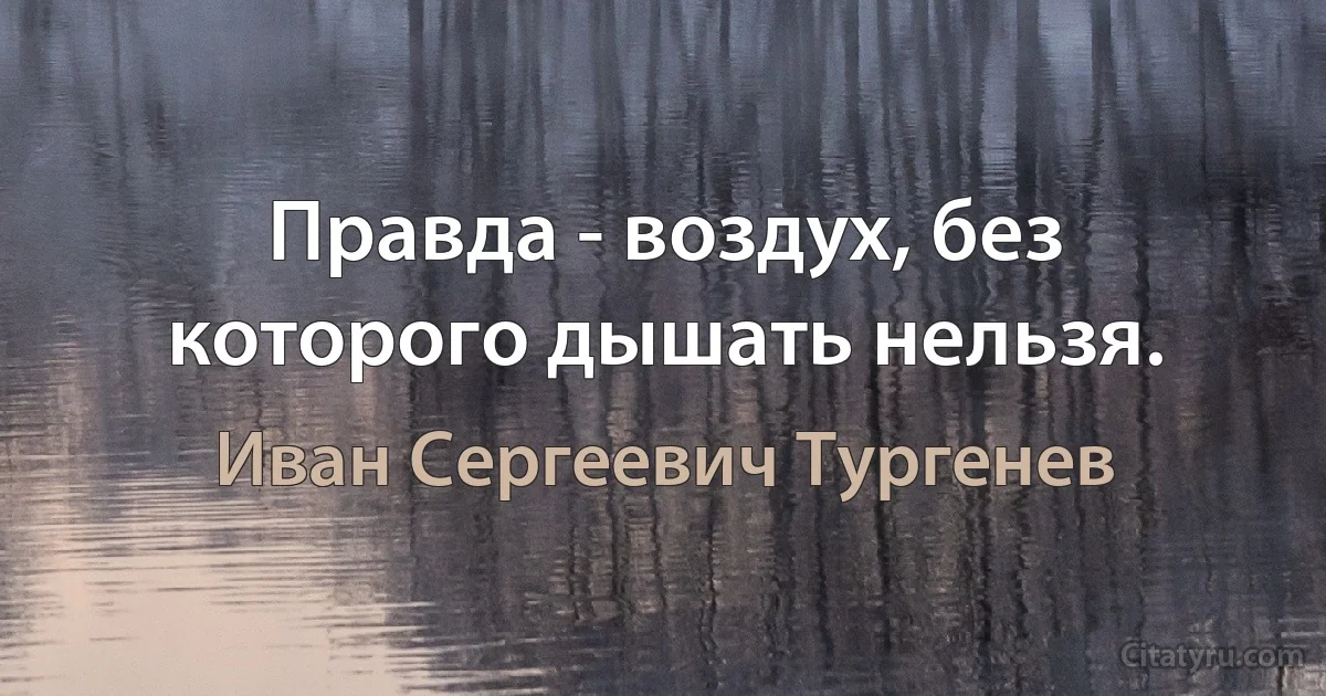 Правда - воздух, без которого дышать нельзя. (Иван Сергеевич Тургенев)