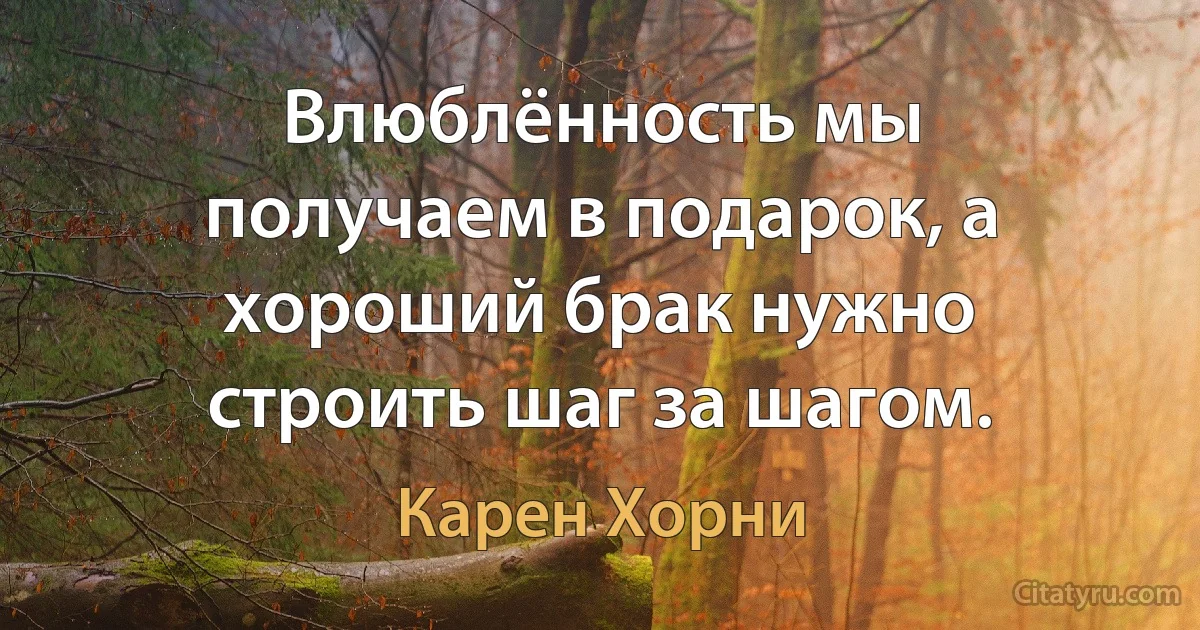 Влюблённость мы получаем в подарок, а хороший брак нужно строить шаг за шагом. (Карен Хорни)