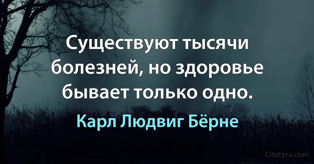 Существуют тысячи болезней, но здоровье бывает только одно. (Карл Людвиг Бёрне)