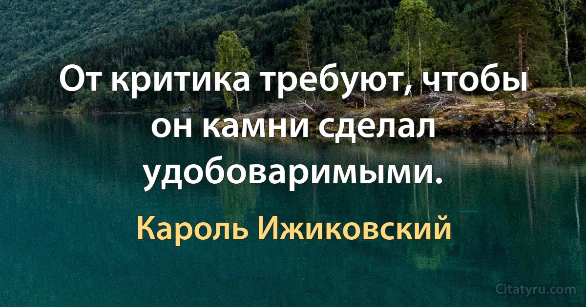 От критика требуют, чтобы он камни сделал удобоваримыми. (Кароль Ижиковский)