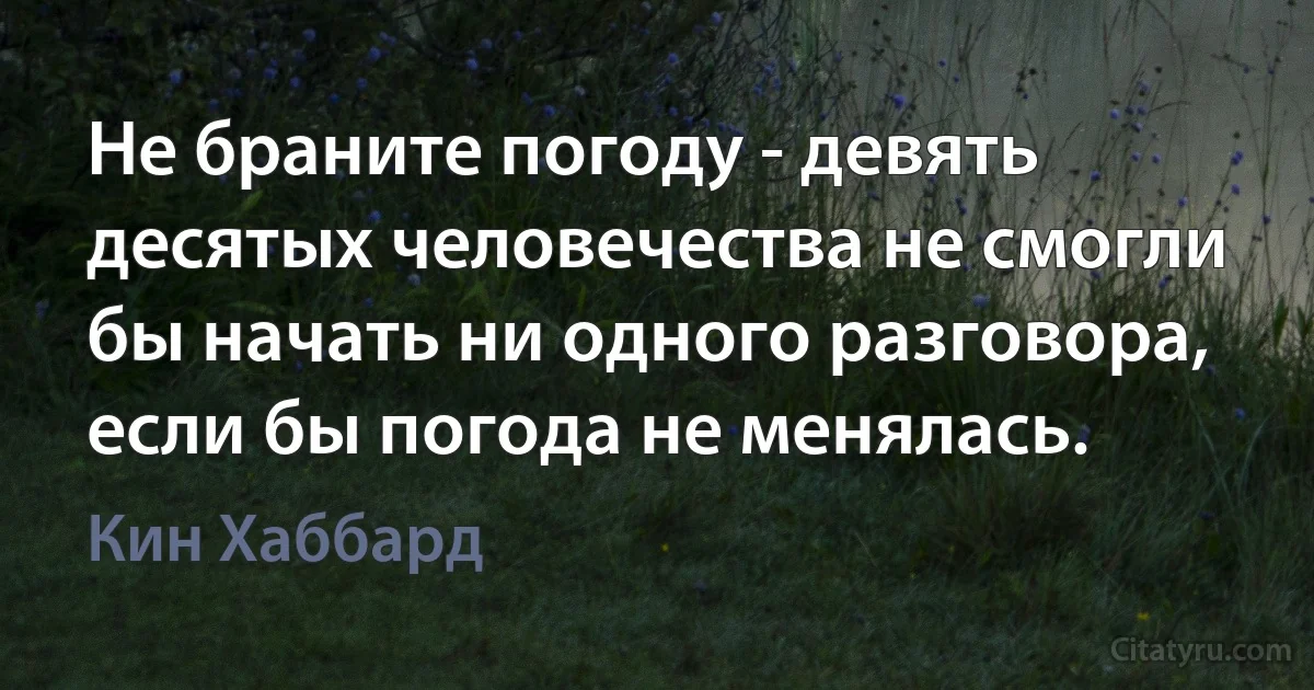 Не браните погоду - девять десятых человечества не смогли бы начать ни одного разговора, если бы погода не менялась. (Кин Хаббард)