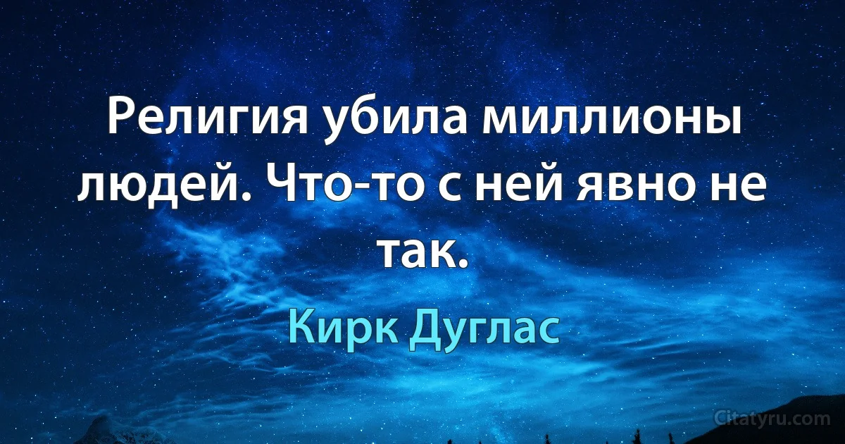 Религия убила миллионы людей. Что-то с ней явно не так. (Кирк Дуглас)