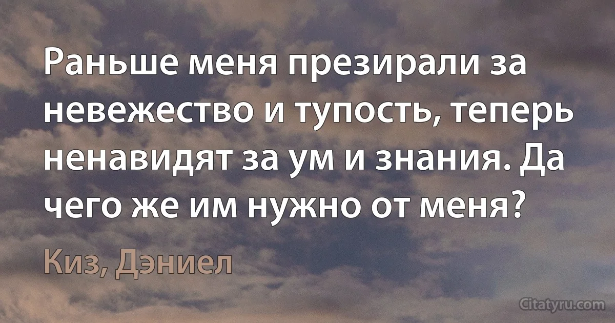 Раньше меня презирали за невежество и тупость, теперь ненавидят за ум и знания. Да чего же им нужно от меня? (Киз, Дэниел)