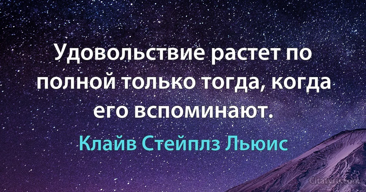 Удовольствие растет по полной только тогда, когда его вспоминают. (Клайв Стейплз Льюис)