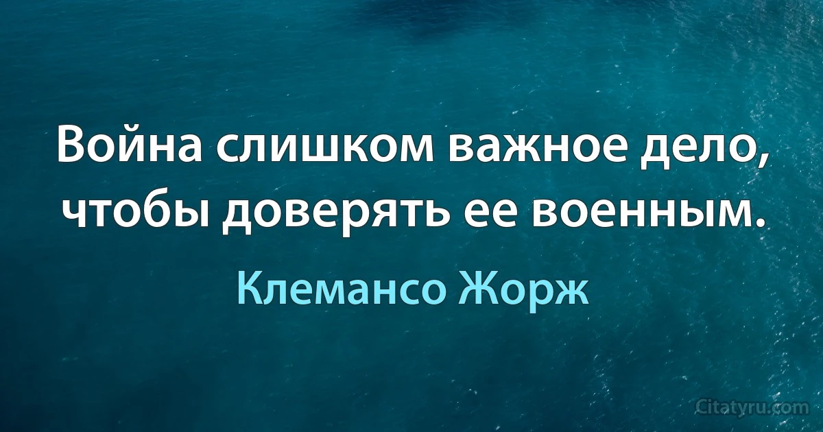 Война слишком важное дело, чтобы доверять ее военным. (Клемансо Жорж)