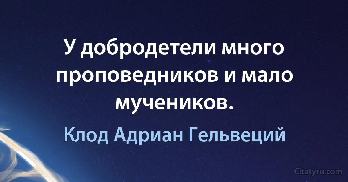 У добродетели много проповедников и мало мучеников. (Клод Адриан Гельвеций)