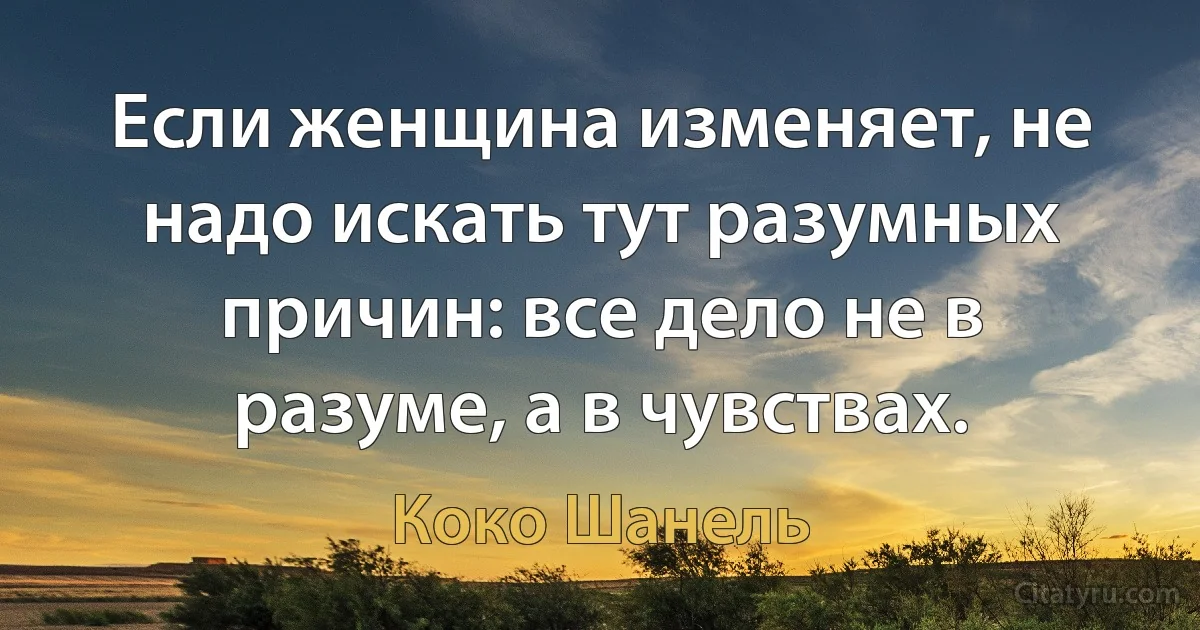 Если женщина изменяет, не надо искать тут разумных причин: все дело не в разуме, а в чувствах. (Коко Шанель)