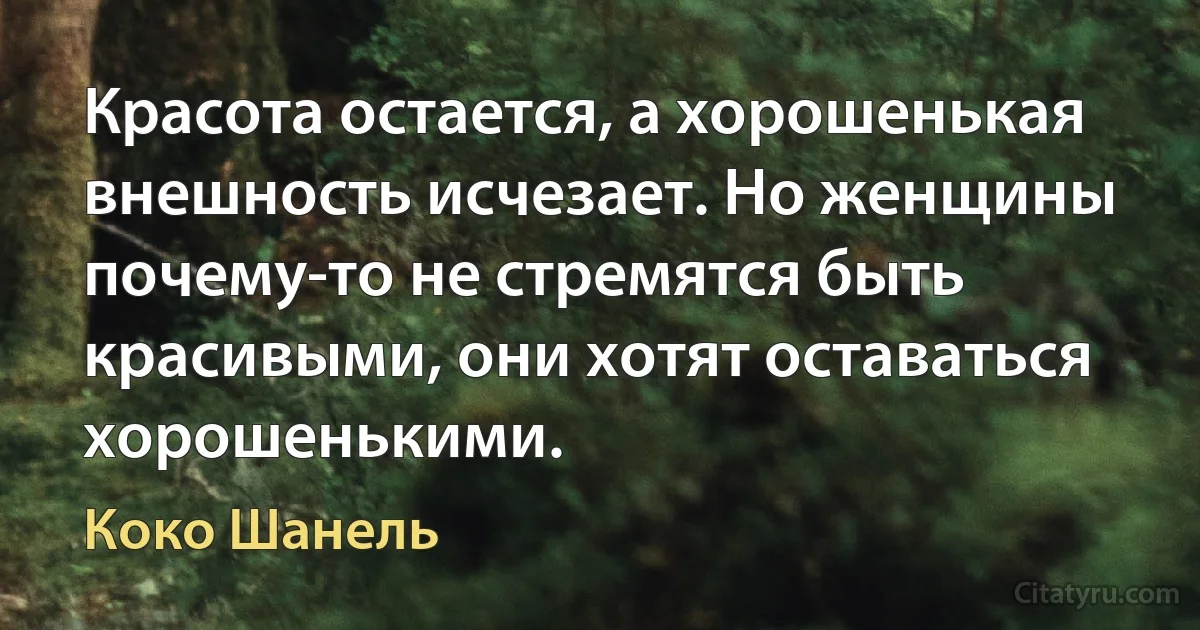 Красота остается, а хорошенькая внешность исчезает. Но женщины почему-то не стремятся быть красивыми, они хотят оставаться хорошенькими. (Коко Шанель)