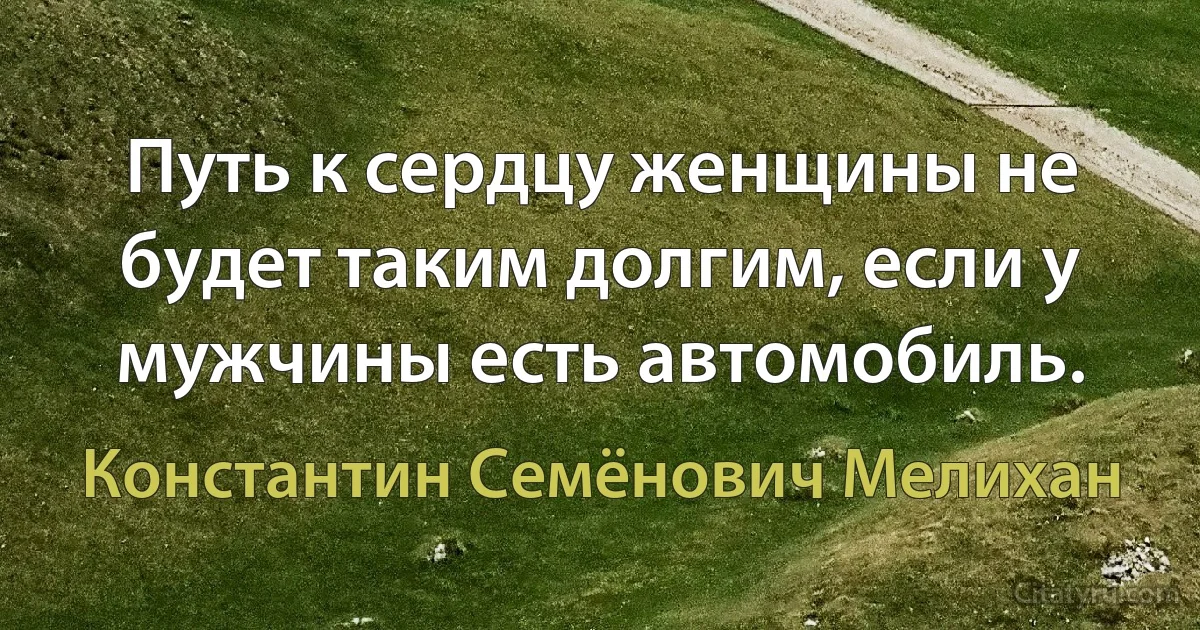 Путь к сердцу женщины не будет таким долгим, если у мужчины есть автомобиль. (Константин Семёнович Мелихан)