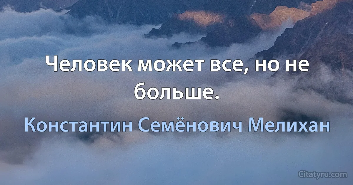 Человек может все, но не больше. (Константин Семёнович Мелихан)