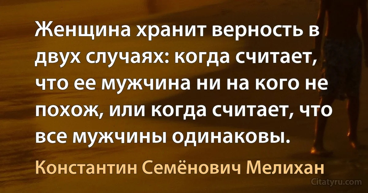 Женщина хранит верность в двух случаях: когда считает, что ее мужчина ни на кого не похож, или когда считает, что все мужчины одинаковы. (Константин Семёнович Мелихан)