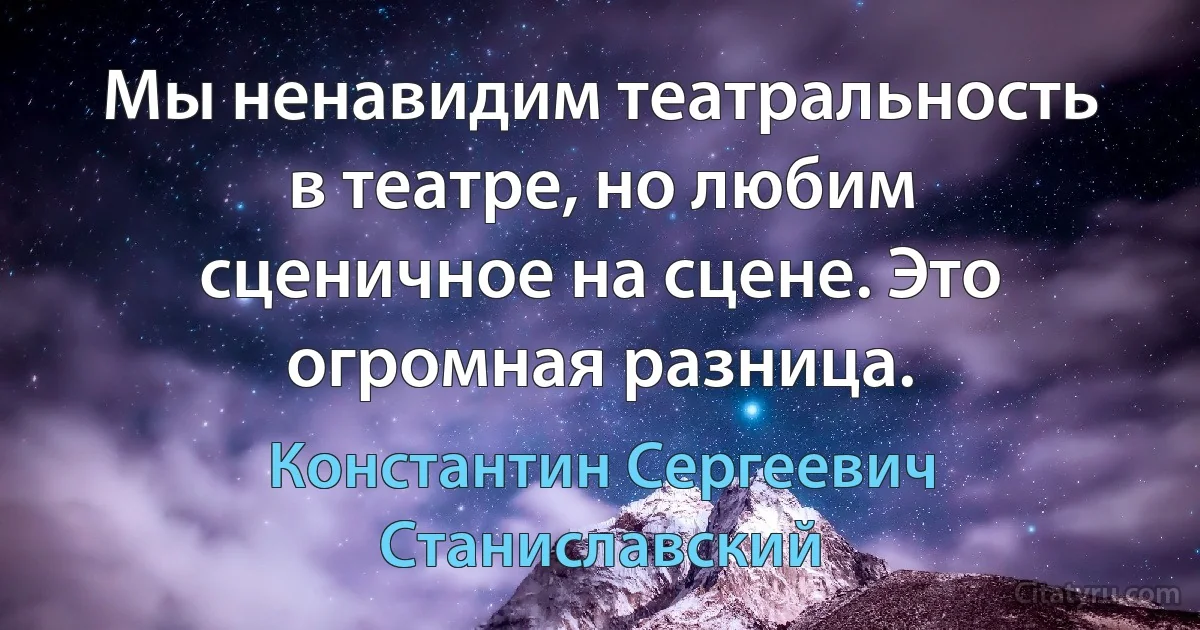 Мы ненавидим театральность в театре, но любим сценичное на сцене. Это огромная разница. (Константин Сергеевич Станиславский)