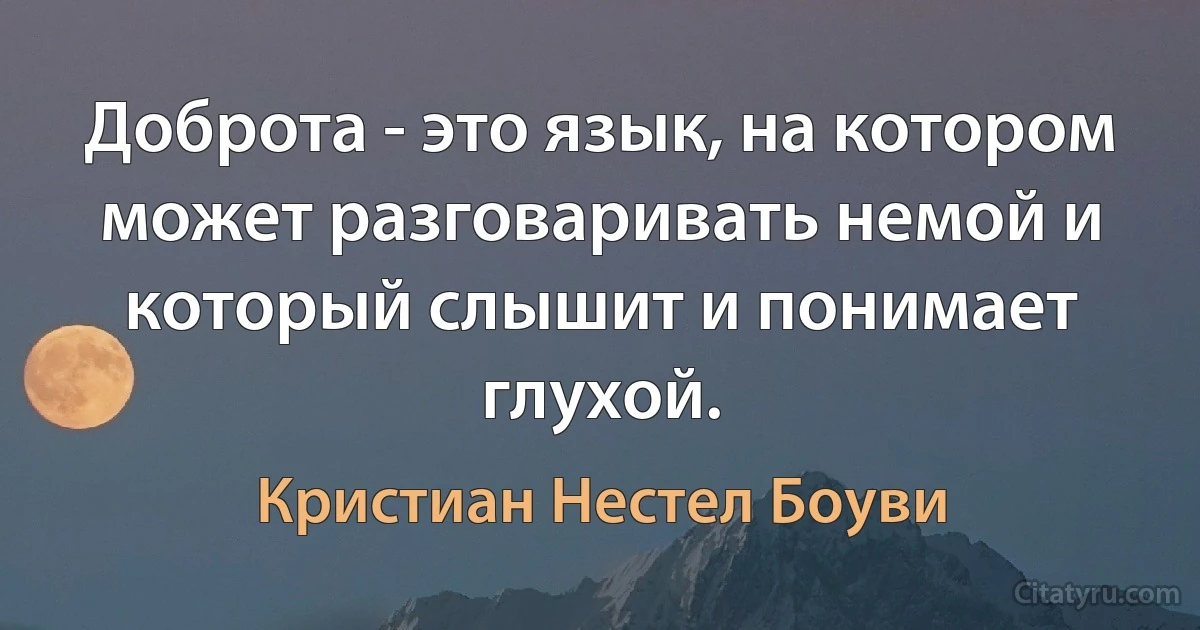 Доброта - это язык, на котором может разговаривать немой и который слышит и понимает глухой. (Кристиан Нестел Боуви)