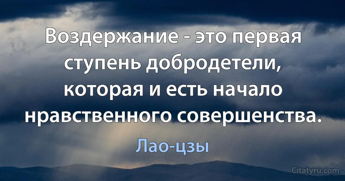 Воздержание - это первая ступень добродетели, которая и есть начало нравственного совершенства. (Лао-цзы)