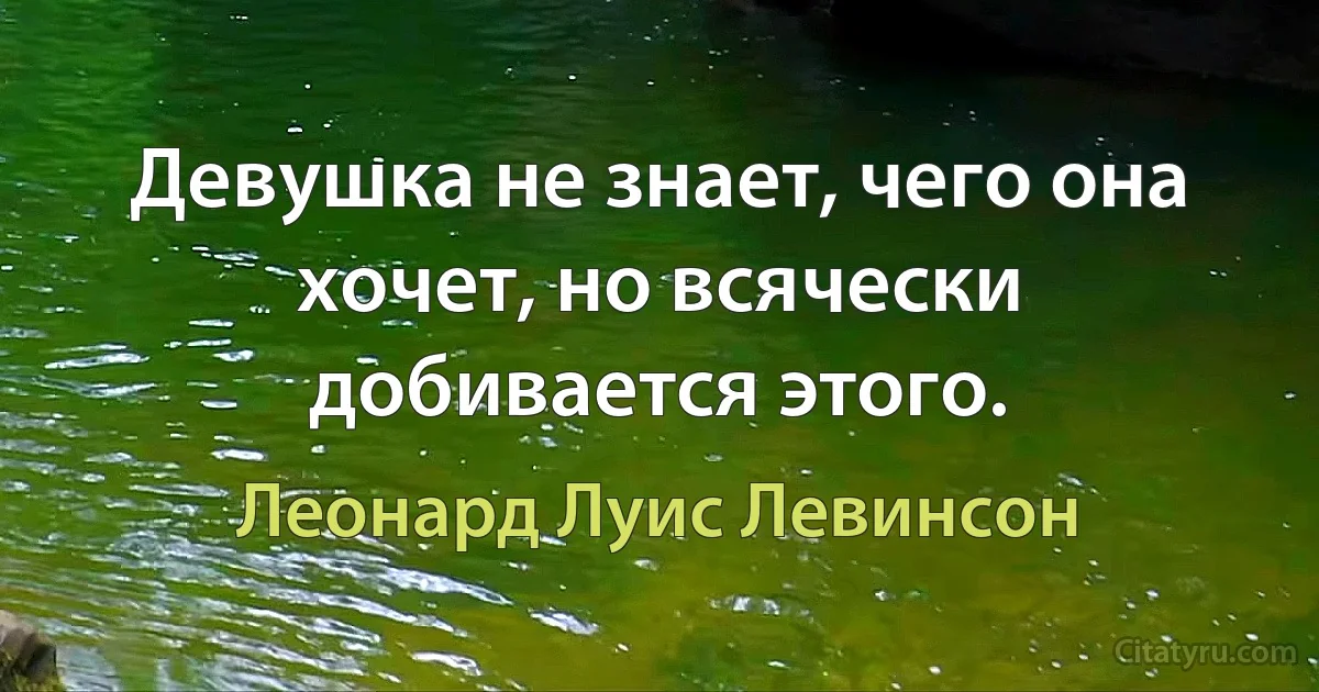 Девушка не знает, чего она хочет, но всячески добивается этого. (Леонард Луис Левинсон)