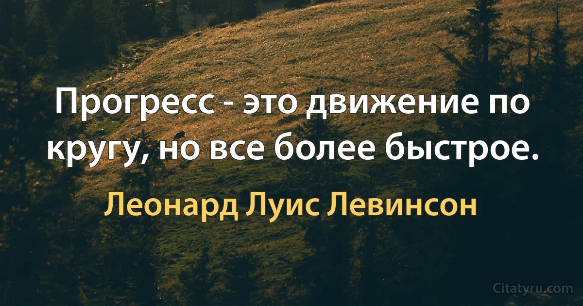 Прогресс - это движение по кругу, но все более быстрое. (Леонард Луис Левинсон)