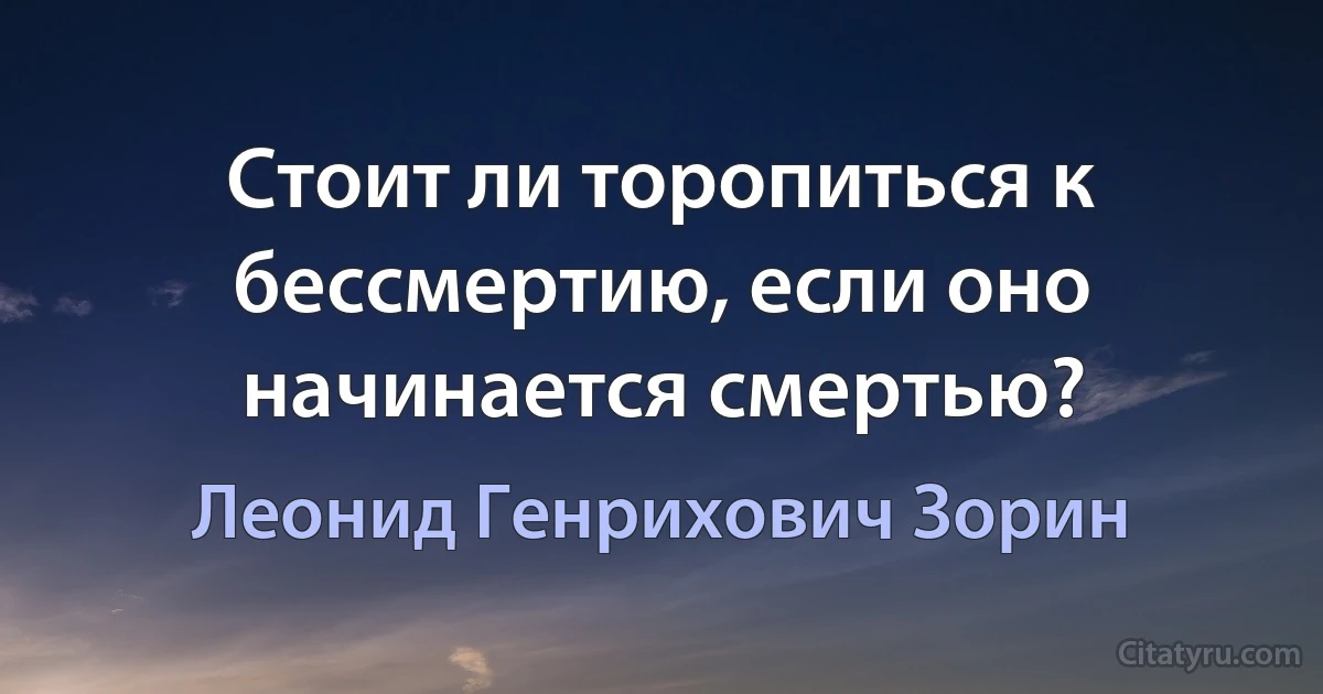 Стоит ли торопиться к бессмертию, если оно начинается смертью? (Леонид Генрихович Зорин)