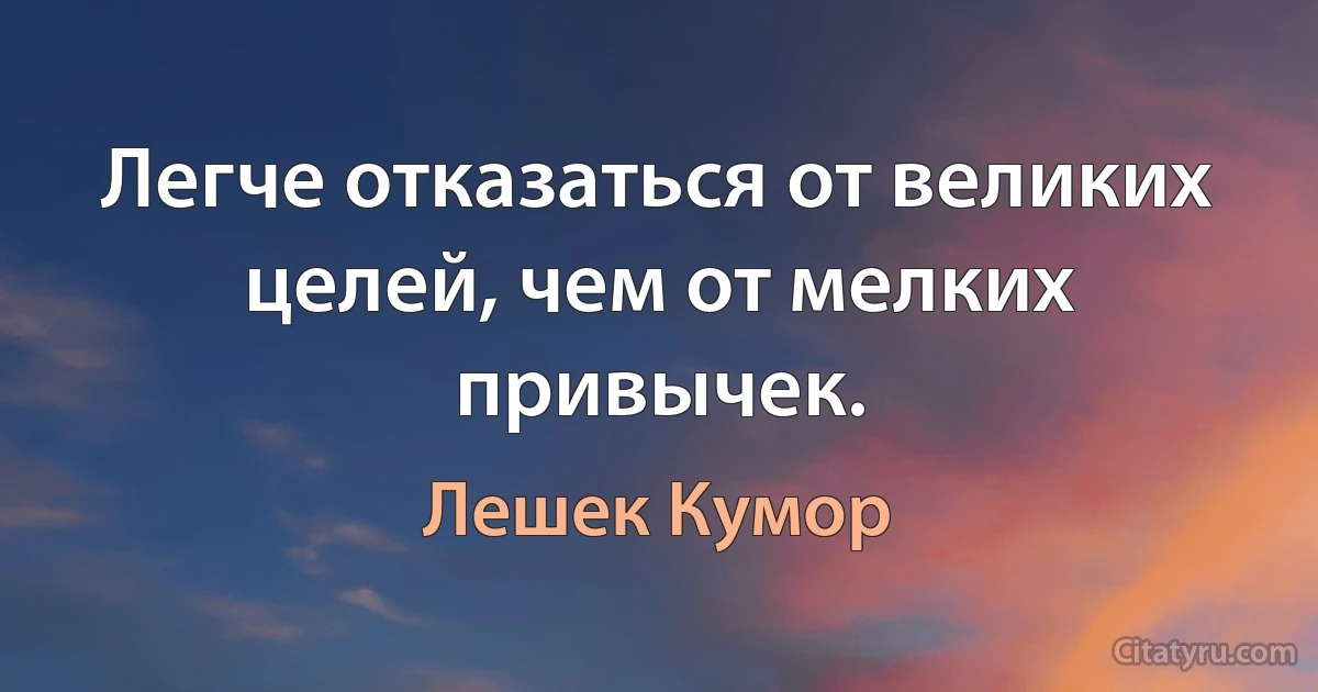 Легче отказаться от великих целей, чем от мелких привычек. (Лешек Кумор)