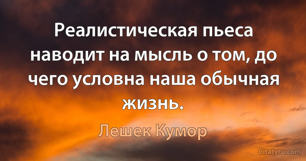 Реалистическая пьеса наводит на мысль о том, до чего условна наша обычная жизнь. (Лешек Кумор)