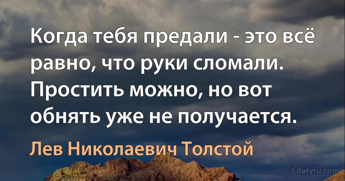 Когда тебя предали - это всё равно, что руки сломали. Простить можно, но вот обнять уже не получается. (Лев Николаевич Толстой)