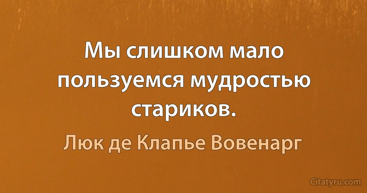 Мы слишком мало пользуемся мудростью стариков. (Люк де Клапье Вовенарг)