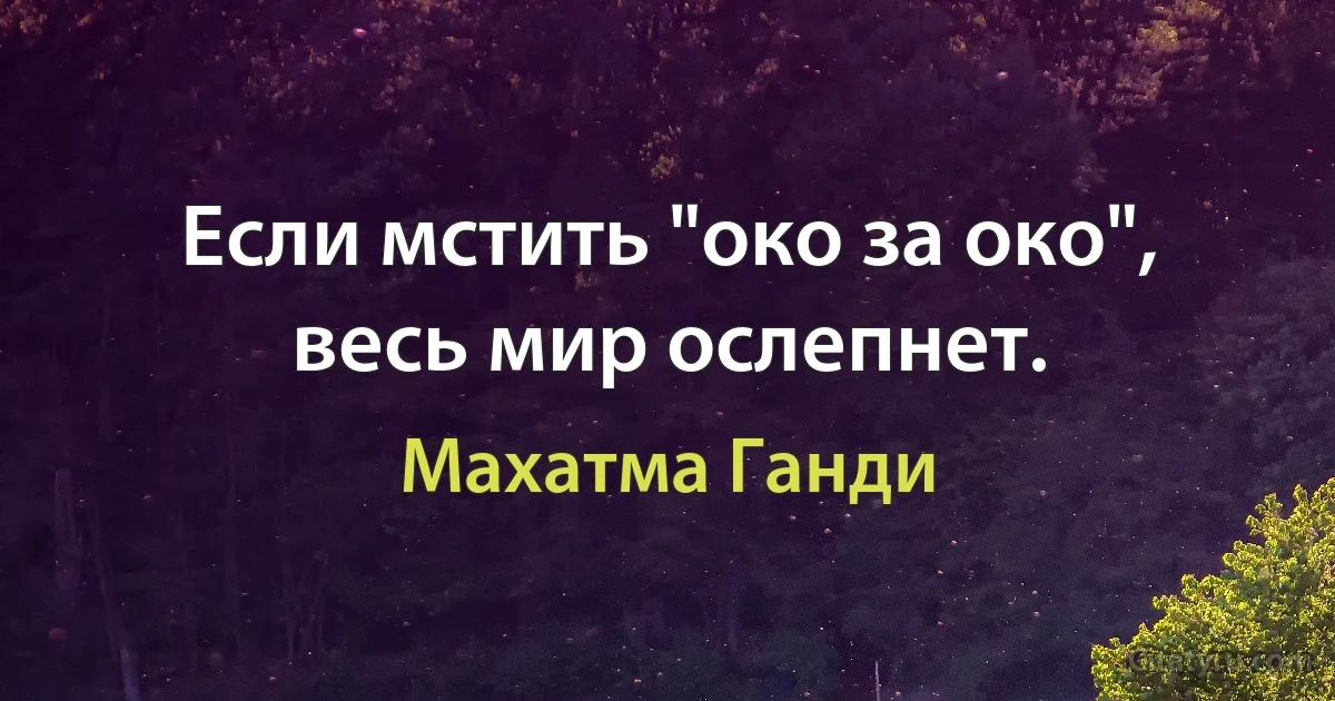 Если мстить "око за око", весь мир ослепнет. (Махатма Ганди)