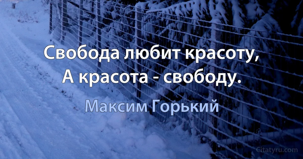 Свобода любит красоту,
А красота - свободу. (Максим Горький)