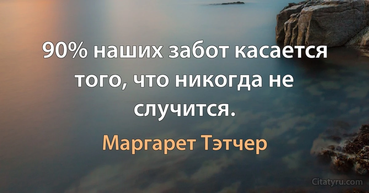 90% наших забот касается того, что никогда не случится. (Маргарет Тэтчер)