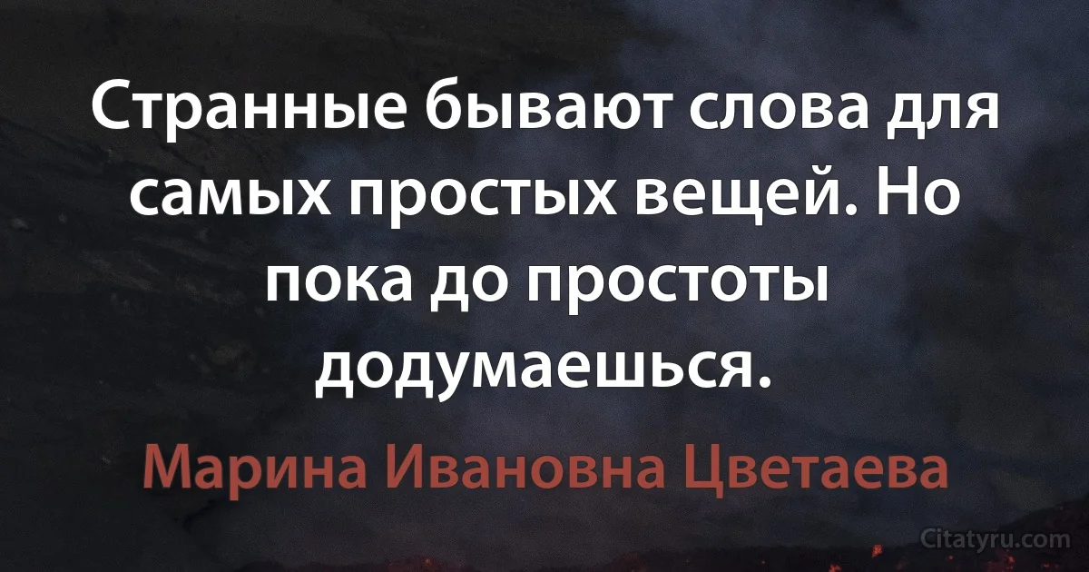 Странные бывают слова для самых простых вещей. Но пока до простоты додумаешься. (Марина Ивановна Цветаева)