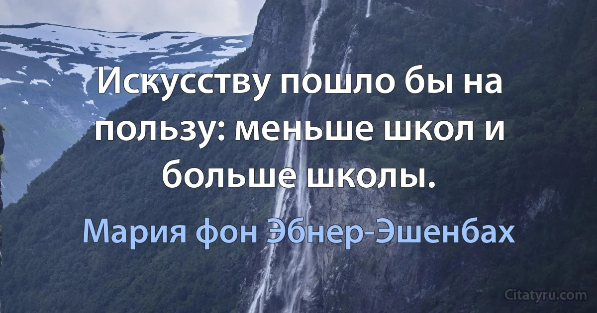 Искусству пошло бы на пользу: меньше школ и больше школы. (Мария фон Эбнер-Эшенбах)