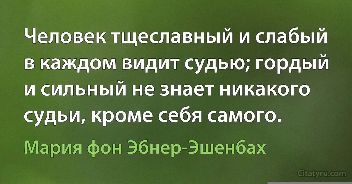 Человек тщеславный и слабый в каждом видит судью; гордый и сильный не знает никакого судьи, кроме себя самого. (Мария фон Эбнер-Эшенбах)