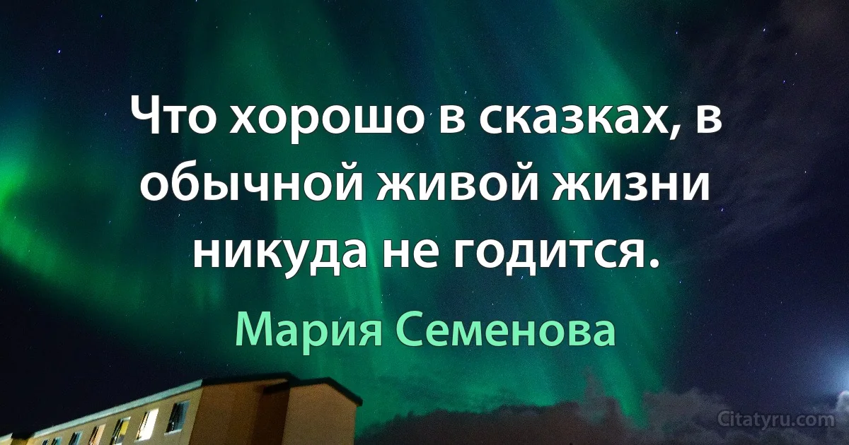 Что хорошо в сказках, в обычной живой жизни никуда не годится. (Мария Семенова)